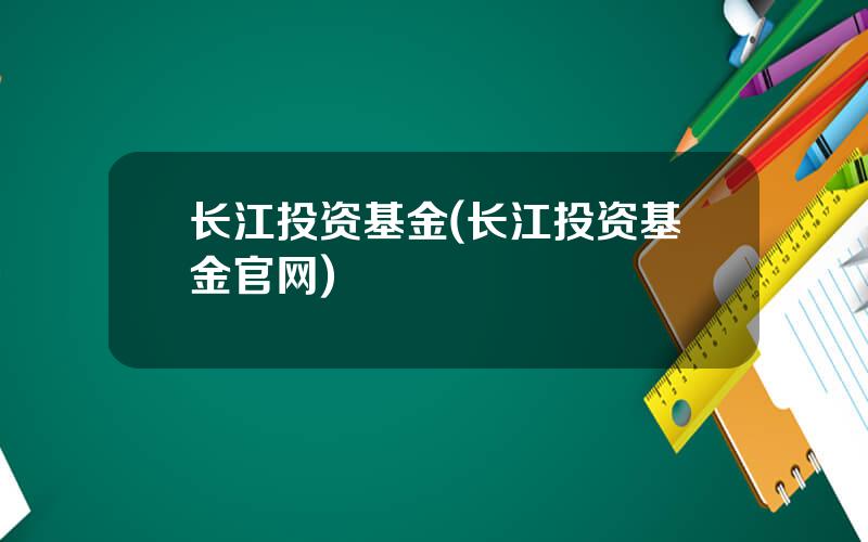 长江投资基金(长江投资基金官网)