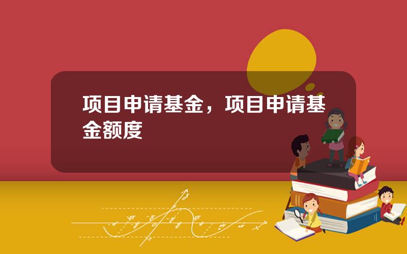 项目申请基金，项目申请基金额度