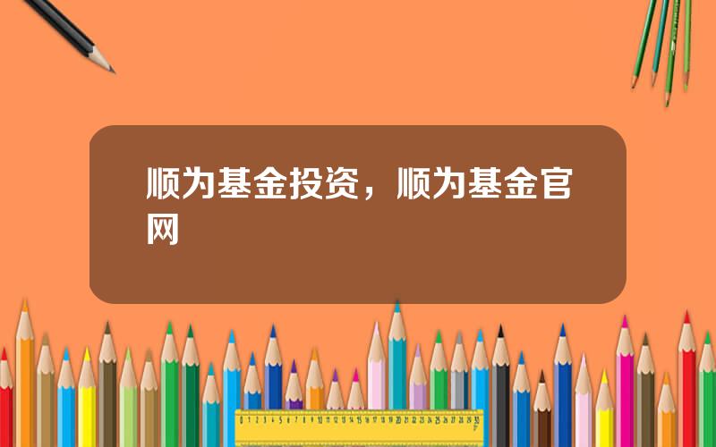 顺为基金投资，顺为基金官网