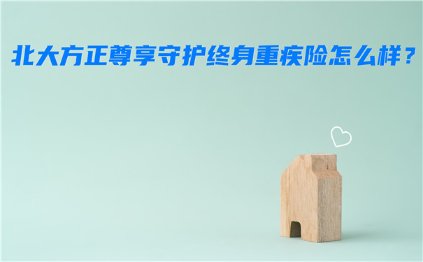 北大方正尊享守护终身重疾险怎么样-多少钱一年-有什么优点-_1